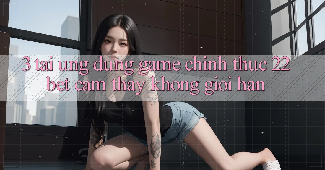 3. Tải Ứng dụng Game Chính Thức 22bet - Cảm thấy Không Giới Hạn