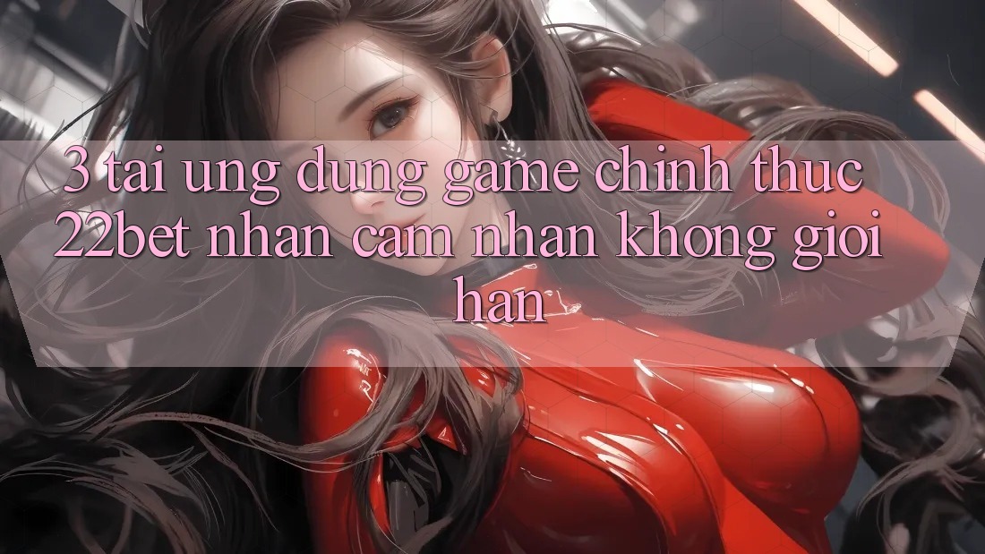 3. Tải Ứng dụng Game Chính Thức 22bet - Nhận cảm nhận Không Giới Hạn 3. Tải Ứng dụng Game Chính Thức 22bet - Nhận cảm nhận Không Giới Hạn