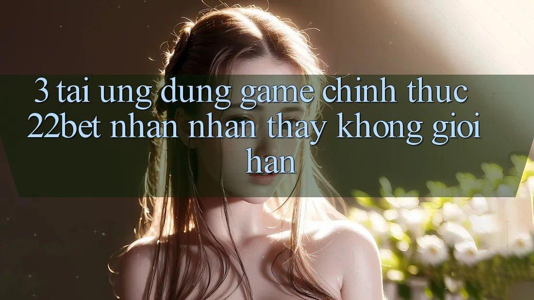 3. Tải Ứng dụng Game Chính Thức 22bet - Nhận nhận thấy Không Giới Hạn 3. Tải Ứng dụng Game Chính Thức 22bet - Nhận nhận thấy Không Giới Hạn