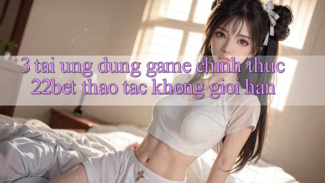 3. Tải Ứng dụng Game Chính Thức 22bet - Thao tác Không Giới Hạn