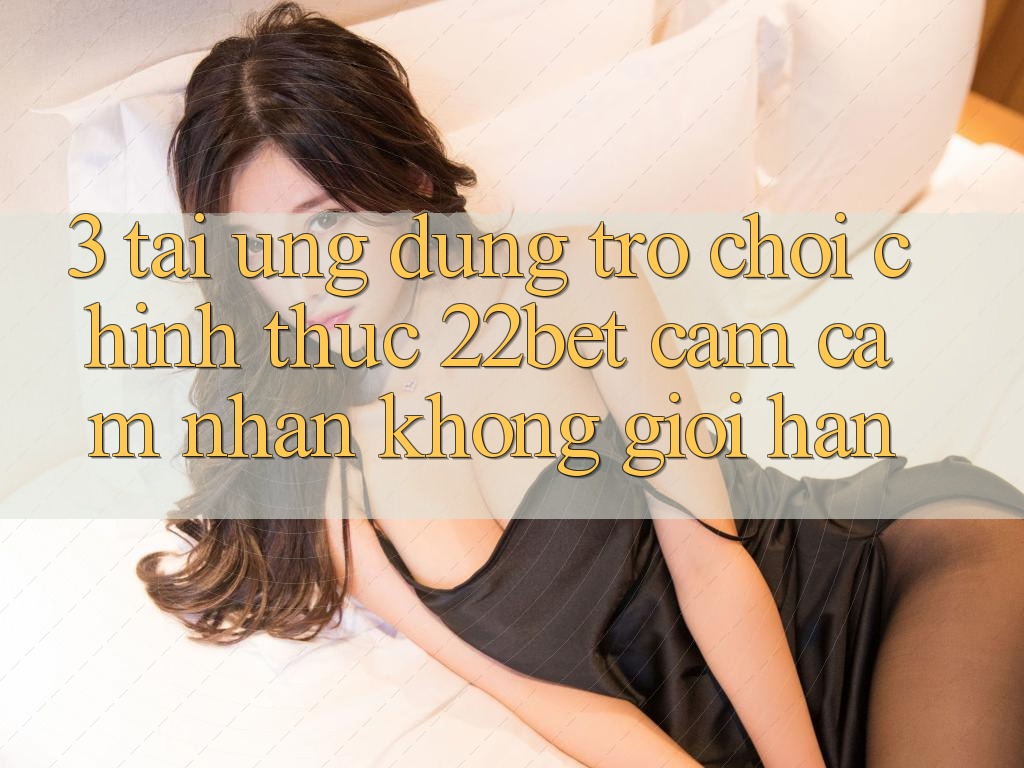 3. Tải Ứng dụng Trò chơi Chính Thức 22bet - Cảm cảm nhận Không Giới Hạn