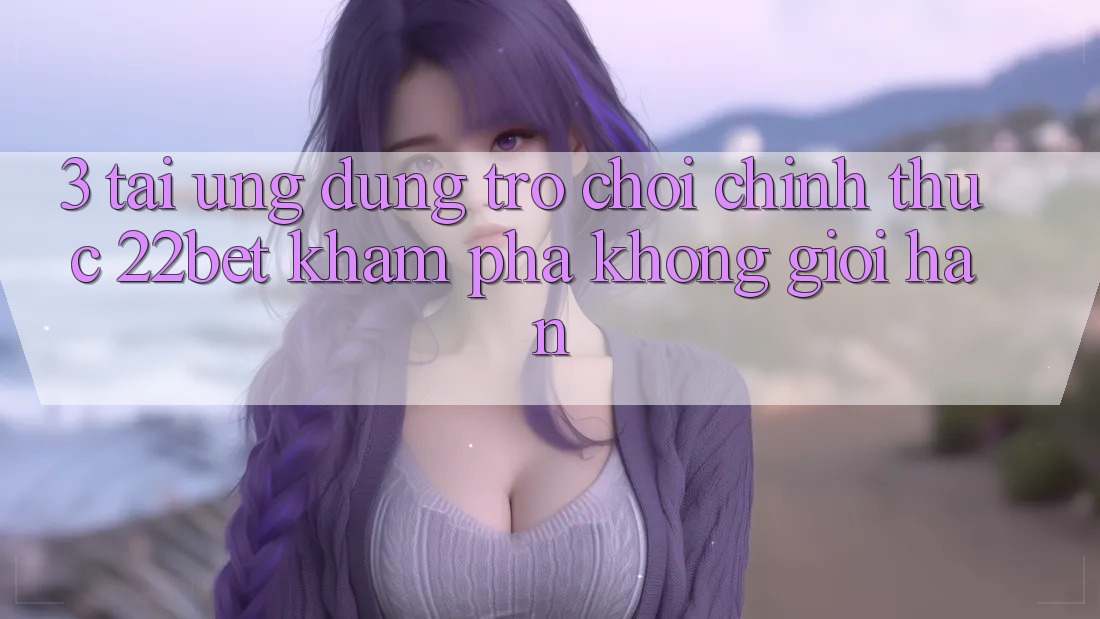 3. Tải Ứng dụng Trò chơi Chính Thức 22bet - Khám phá Không Giới Hạn 3. Tải Ứng dụng Trò chơi Chính Thức 22bet - Khám phá Không Giới Hạn