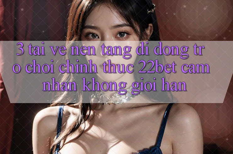 3. Tải về Nền tảng di động Trò chơi Chính Thức 22bet - Cảm nhận Không Giới Hạn