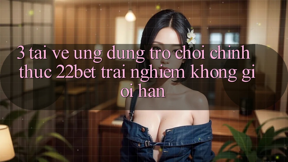 3. Tải về Ứng dụng Trò chơi Chính Thức 22bet - Trải nghiệm Không Giới Hạn