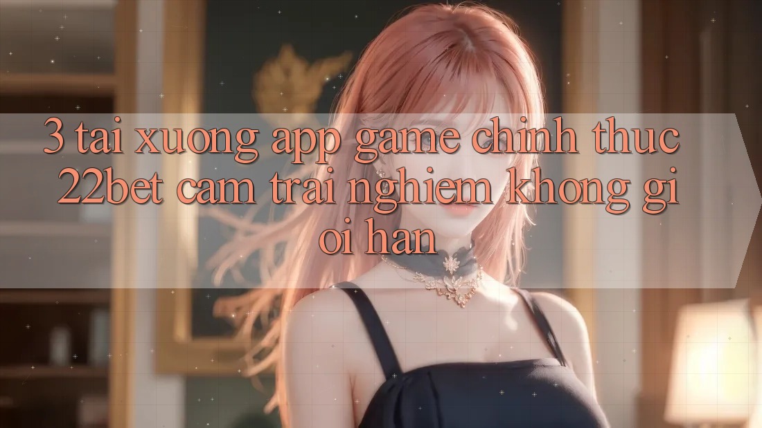 3. Tải xuống App Game Chính Thức 22bet - Cảm trải nghiệm Không Giới Hạn