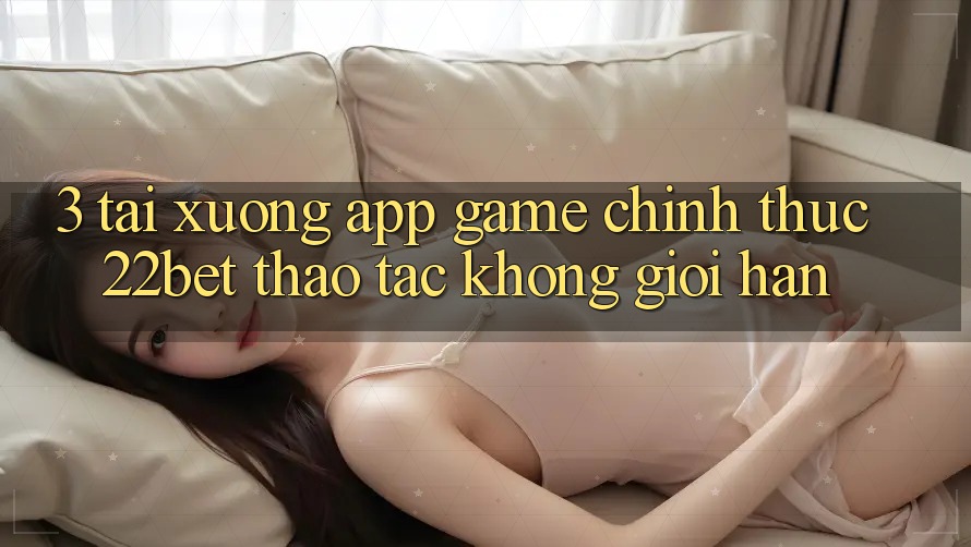 3. Tải xuống App Game Chính Thức 22bet - Thao tác Không Giới Hạn