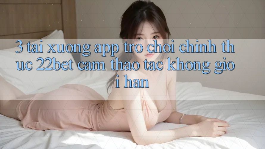 3. Tải xuống App Trò chơi Chính Thức 22bet - Cảm thao tác Không Giới Hạn
