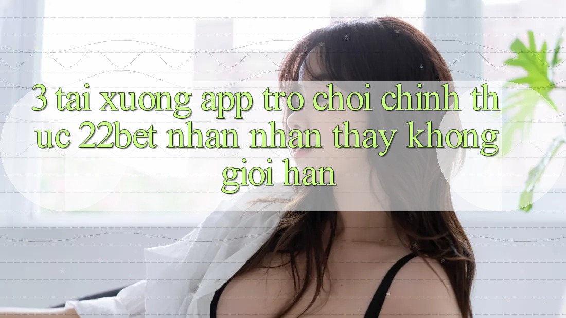 3. Tải xuống App Trò chơi Chính Thức 22bet - Nhận nhận thấy Không Giới Hạn