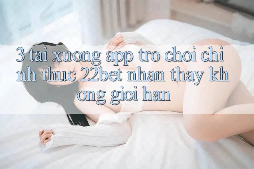 3. Tải xuống App Trò chơi Chính Thức 22bet - Nhận thấy Không Giới Hạn