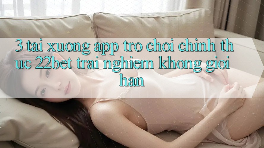 3. Tải xuống App Trò chơi Chính Thức 22bet - Trải Nghiệm Không Giới Hạn