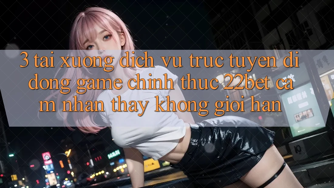 3. Tải xuống Dịch vụ trực tuyến di động Game Chính Thức 22bet - Cảm nhận thấy Không Giới Hạn