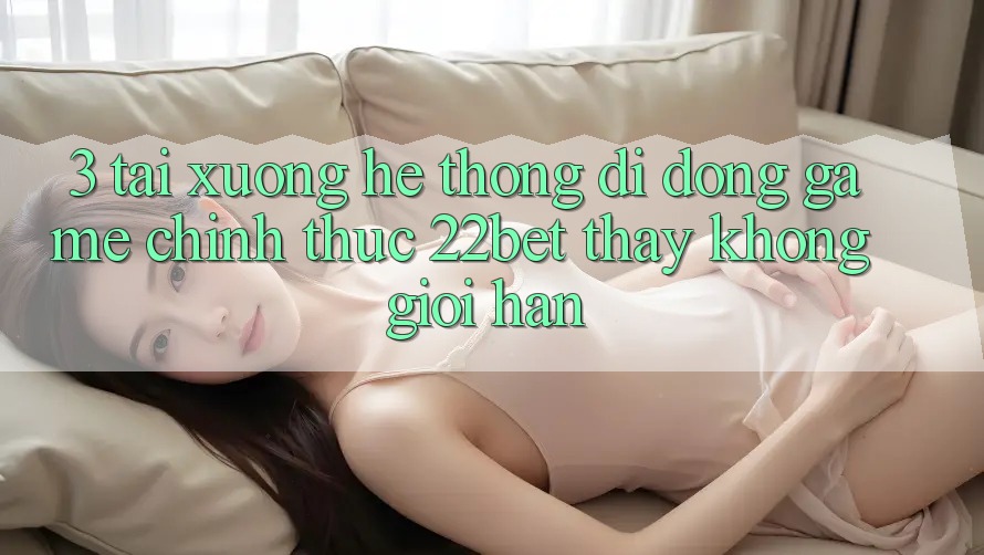 3. Tải xuống Hệ thống di động Game Chính Thức 22bet - Thấy Không Giới Hạn