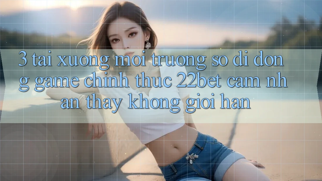 3. Tải xuống Môi trường số di động Game Chính Thức 22bet - Cảm nhận thấy Không Giới Hạn