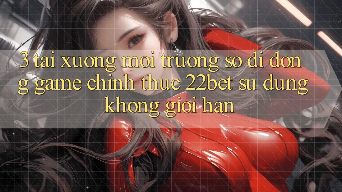 3. Tải xuống Môi trường số di động Game Chính Thức 22bet - Sử dụng Không Giới Hạn