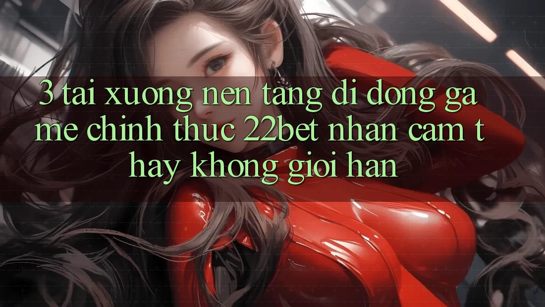 3. Tải xuống Nền tảng di động Game Chính Thức 22bet - Nhận cảm thấy Không Giới Hạn
