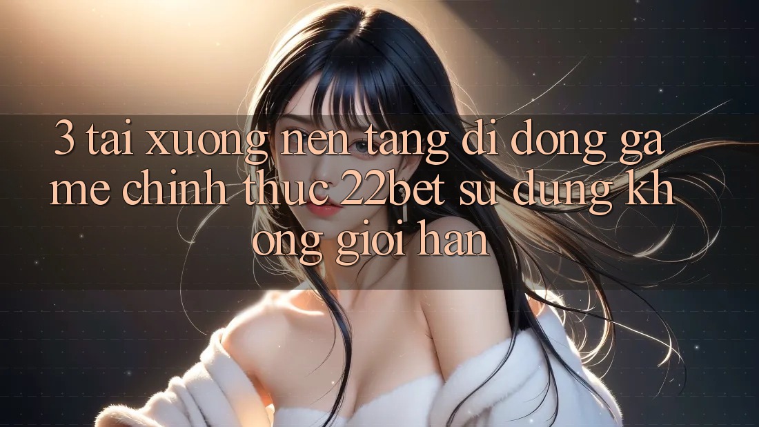 3. Tải xuống Nền tảng di động Game Chính Thức 22bet - Sử dụng Không Giới Hạn
