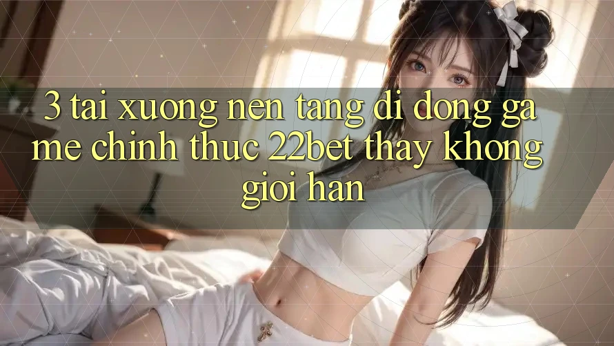 3. Tải xuống Nền tảng di động Game Chính Thức 22bet - Thấy Không Giới Hạn 3. Tải xuống Nền tảng di động Game Chính Thức 22bet - Thấy Không Giới Hạn