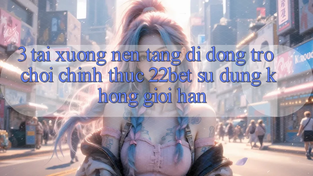 3. Tải xuống Nền tảng di động Trò chơi Chính Thức 22bet - Sử dụng Không Giới Hạn
