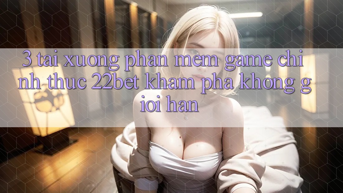 3. Tải xuống Phần mềm Game Chính Thức 22bet - Khám phá Không Giới Hạn