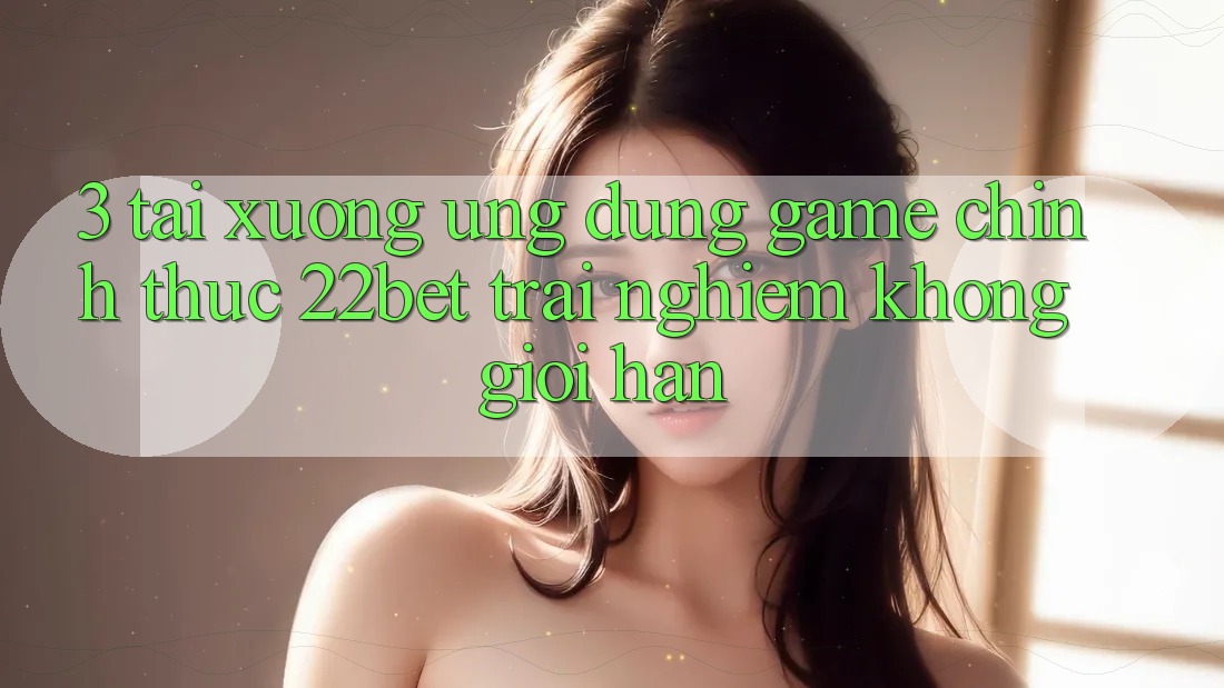 3. Tải xuống Ứng dụng Game Chính Thức 22bet - Trải nghiệm Không Giới Hạn