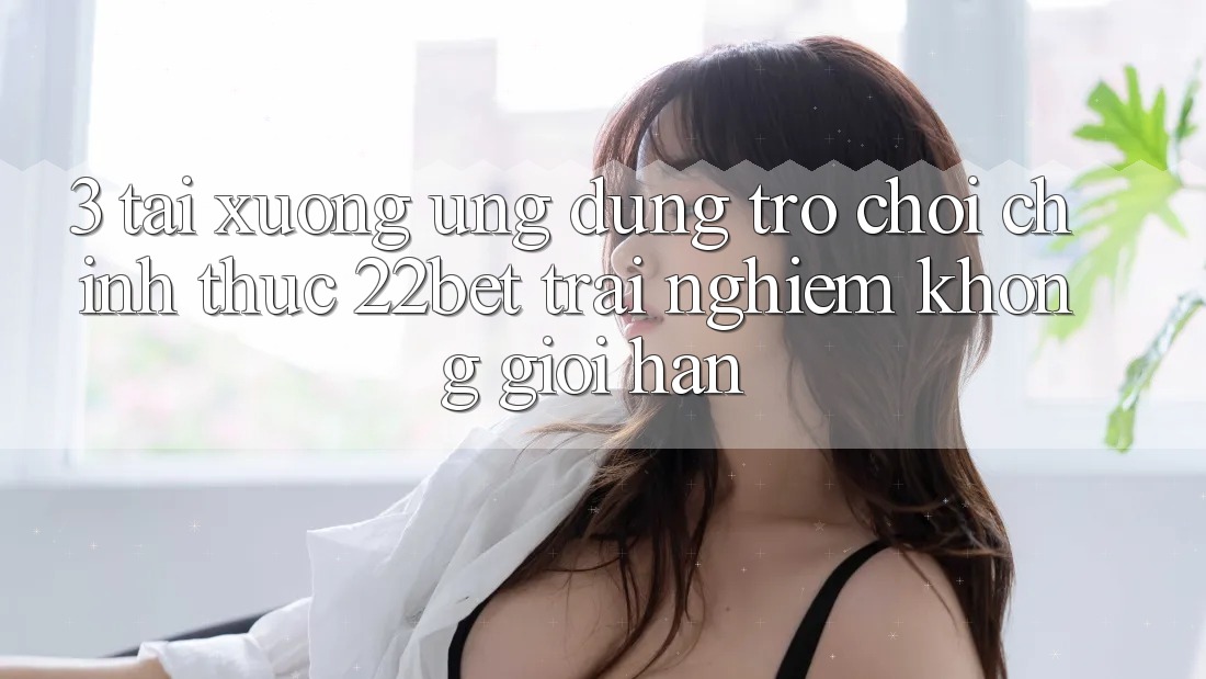 3. Tải xuống Ứng dụng Trò chơi Chính Thức 22bet - Trải nghiệm Không Giới Hạn