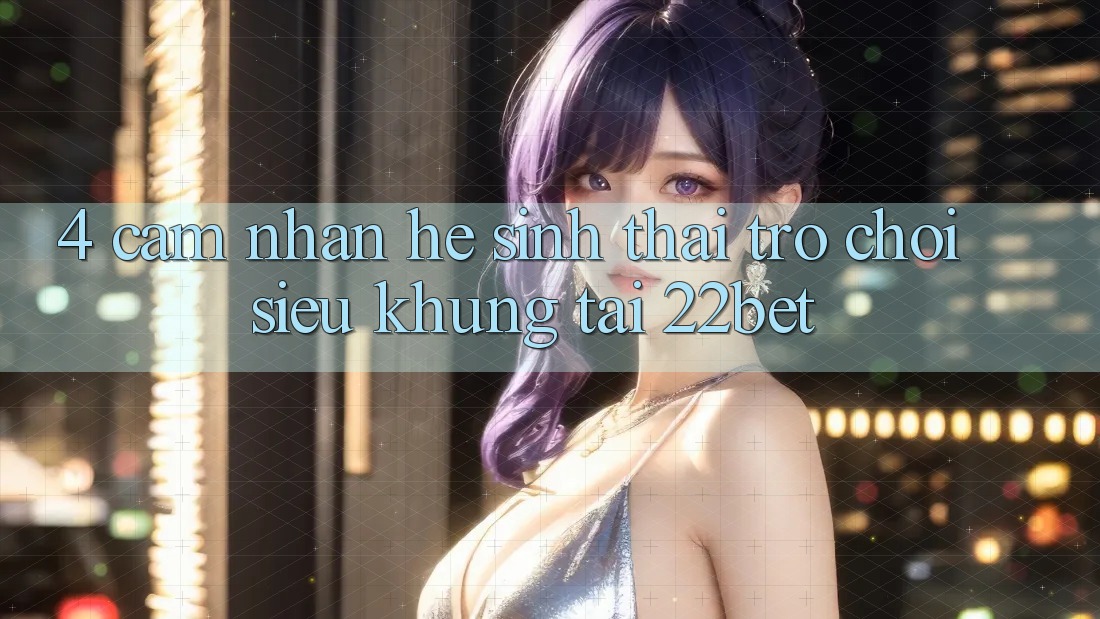 4. Cảm nhận Hệ Sinh Thái Trò Chơi Siêu Khủng Tại 22bet 4. Cảm nhận Hệ Sinh Thái Trò Chơi Siêu Khủng Tại 22bet