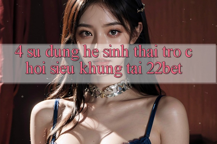 4. Sử dụng Hệ Sinh Thái Trò Chơi Siêu Khủng Tại 22bet