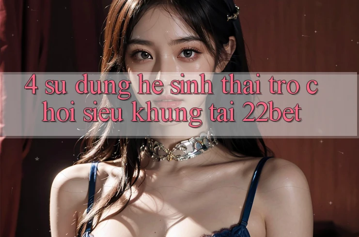 4. Sử dụng Hệ Sinh Thái Trò Chơi Siêu Khủng Tại 22bet