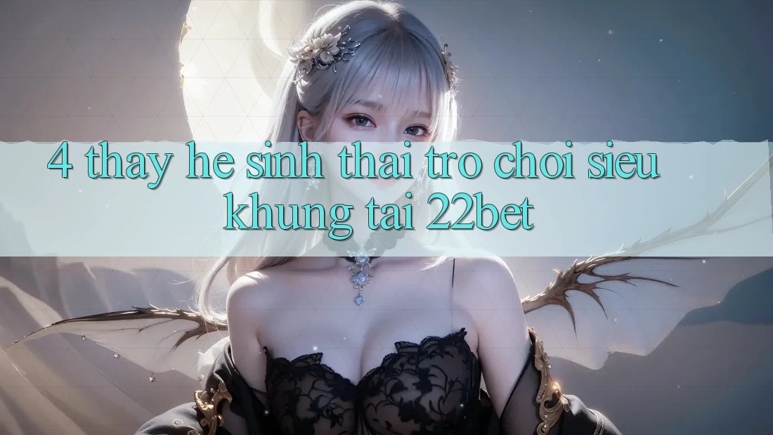 4. Thấy Hệ Sinh Thái Trò Chơi Siêu Khủng Tại 22bet