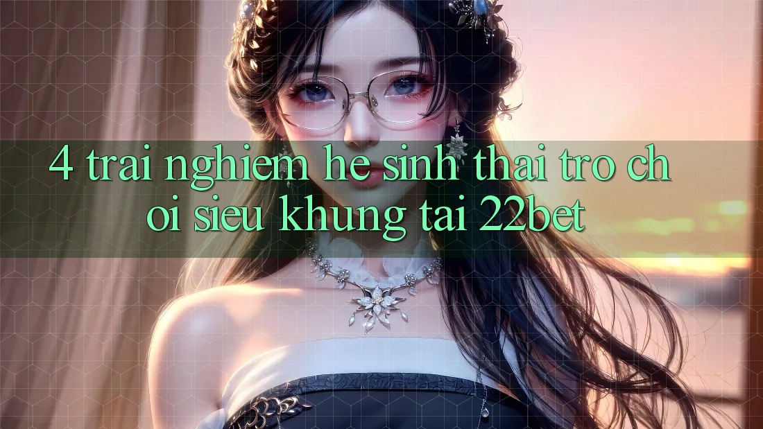 4. Trải nghiệm Hệ Sinh Thái Trò Chơi Siêu Khủng Tại 22bet 4. Trải nghiệm Hệ Sinh Thái Trò Chơi Siêu Khủng Tại 22bet