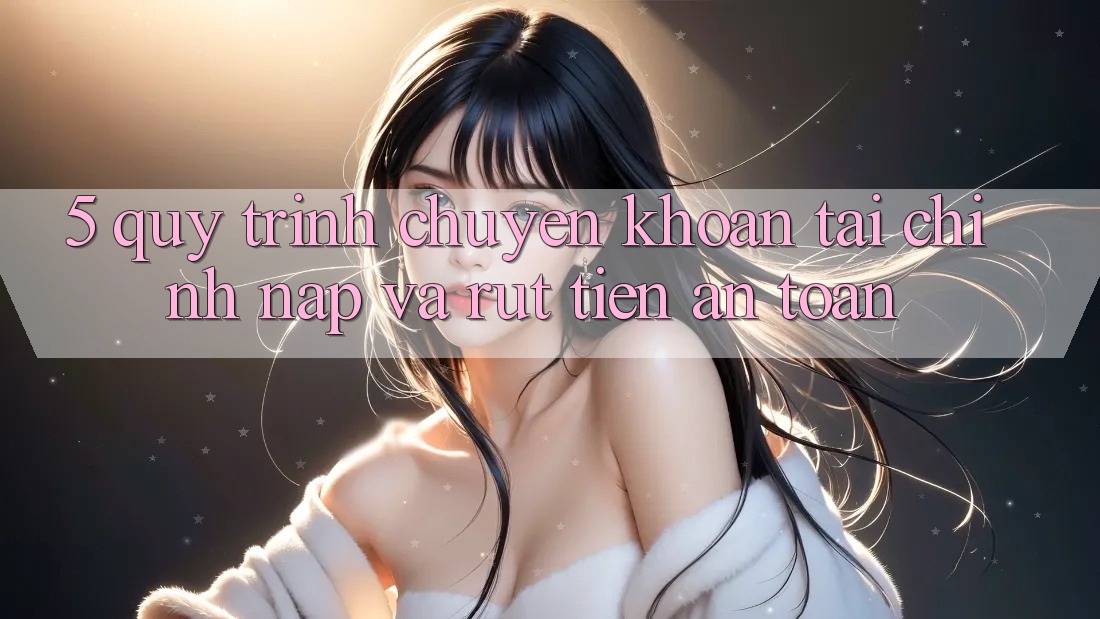 5. Quy Trình Chuyển khoản Tài Chính: Nạp Và Rút Tiền An Toàn