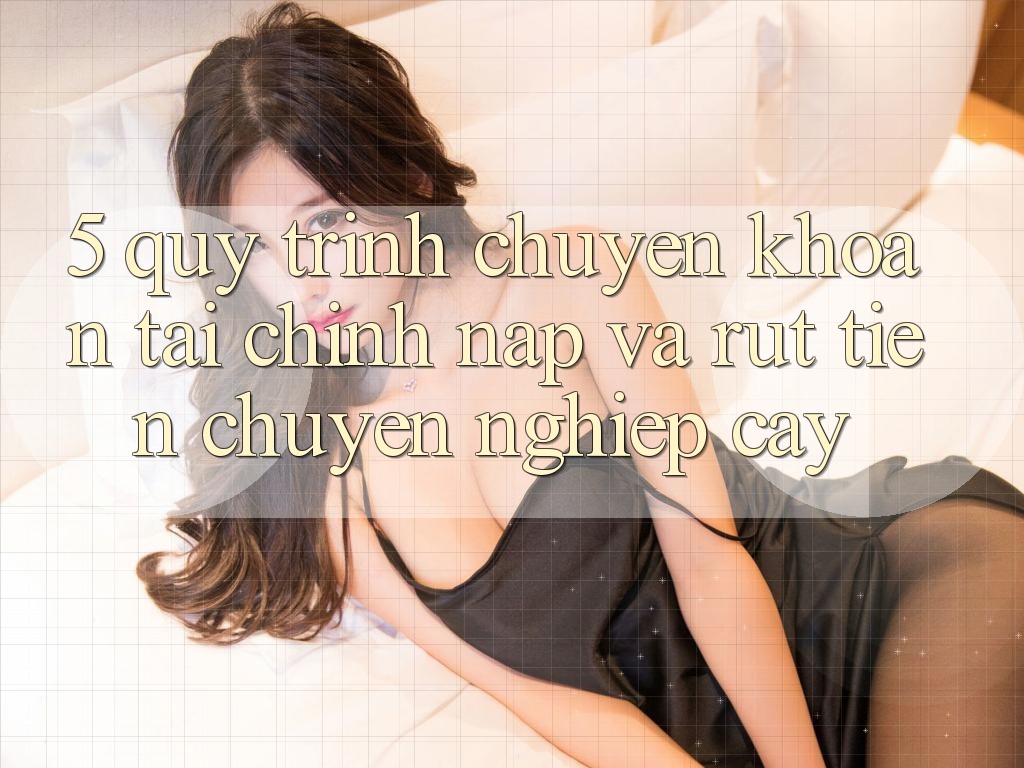 5. Quy Trình Chuyển khoản Tài Chính: Nạp Và Rút Tiền Chuyên nghiệp cậy