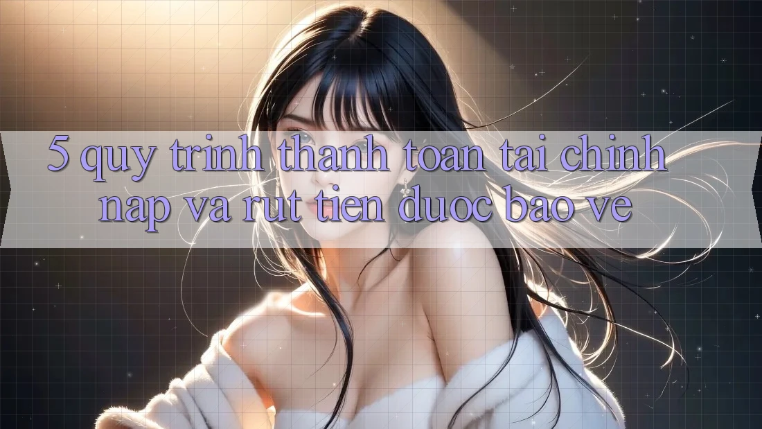 5. Quy Trình Thanh toán Tài Chính: Nạp Và Rút Tiền Được bảo vệ 5. Quy Trình Thanh toán Tài Chính: Nạp Và Rút Tiền Được bảo vệ