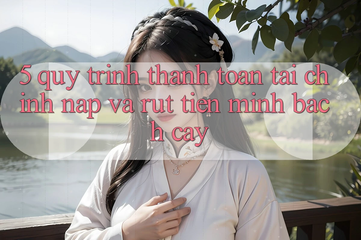 5. Quy Trình Thanh toán Tài Chính: Nạp Và Rút Tiền Minh bạch cậy