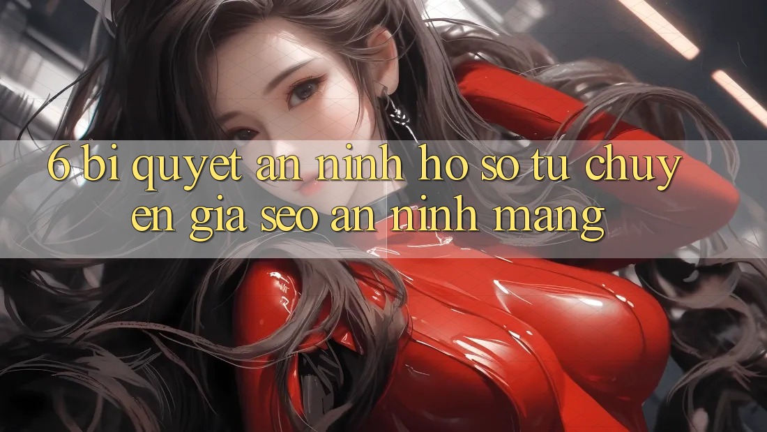 6. Bí Quyết An ninh Hồ sơ Từ Chuyên Gia SEO & An Ninh Mạng
