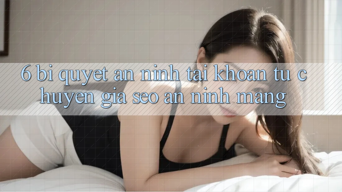 6. Bí Quyết An ninh Tài khoản Từ Chuyên Gia SEO & An Ninh Mạng