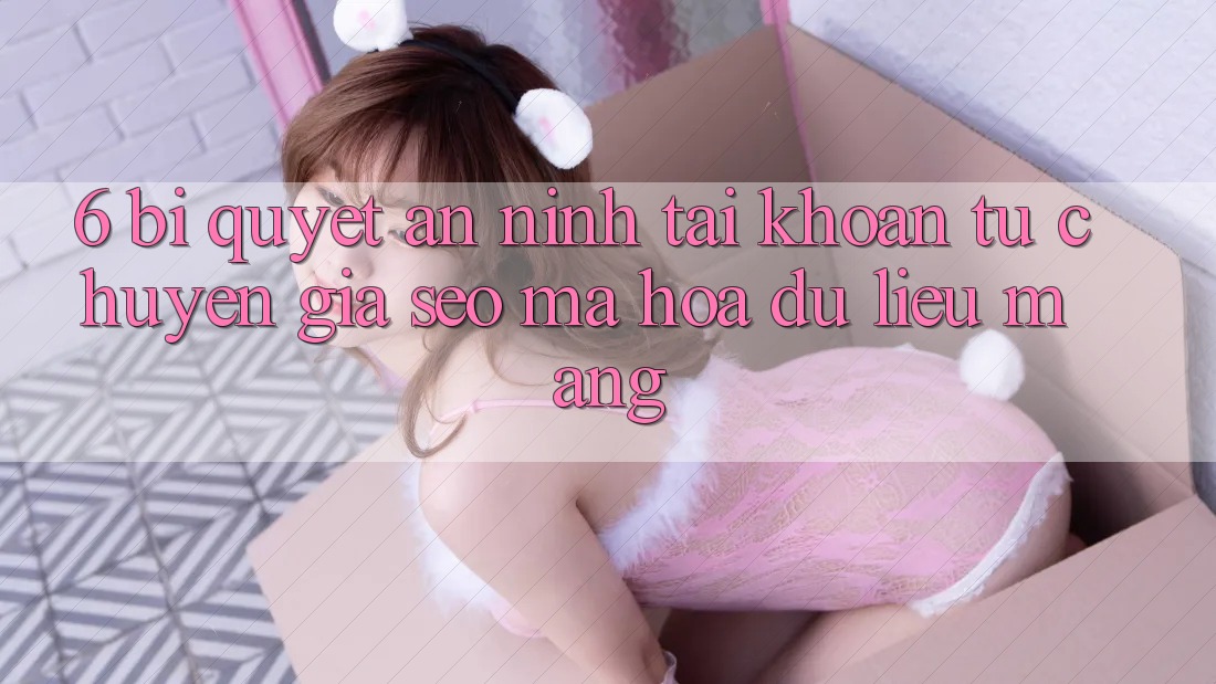 6. Bí Quyết An ninh Tài Khoản Từ Chuyên Gia SEO & Mã hóa dữ liệu Mạng