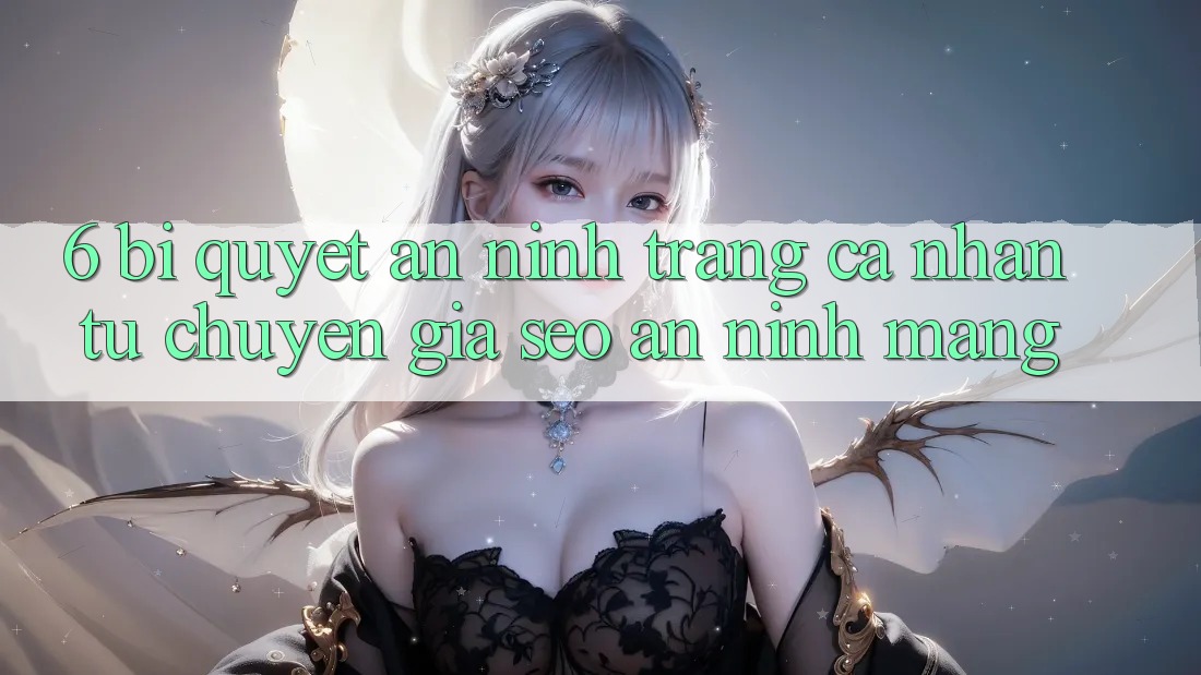 6. Bí Quyết An ninh Trang cá nhân Từ Chuyên Gia SEO & An Ninh Mạng
