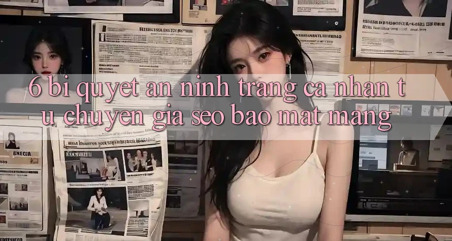 6. Bí Quyết An ninh Trang cá nhân Từ Chuyên Gia SEO & Bảo mật Mạng 6. Bí Quyết An ninh Trang cá nhân Từ Chuyên Gia SEO & Bảo mật Mạng