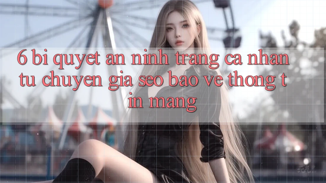 6. Bí Quyết An ninh Trang cá nhân Từ Chuyên Gia SEO & Bảo vệ thông tin Mạng 6. Bí Quyết An ninh Trang cá nhân Từ Chuyên Gia SEO & Bảo vệ thông tin Mạng