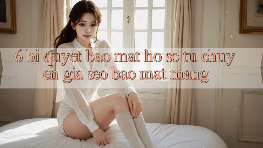 6. Bí Quyết Bảo Mật Hồ sơ Từ Chuyên Gia SEO & Bảo mật Mạng