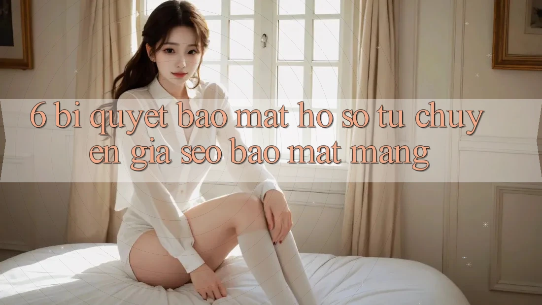 6. Bí Quyết Bảo Mật Hồ sơ Từ Chuyên Gia SEO & Bảo mật Mạng