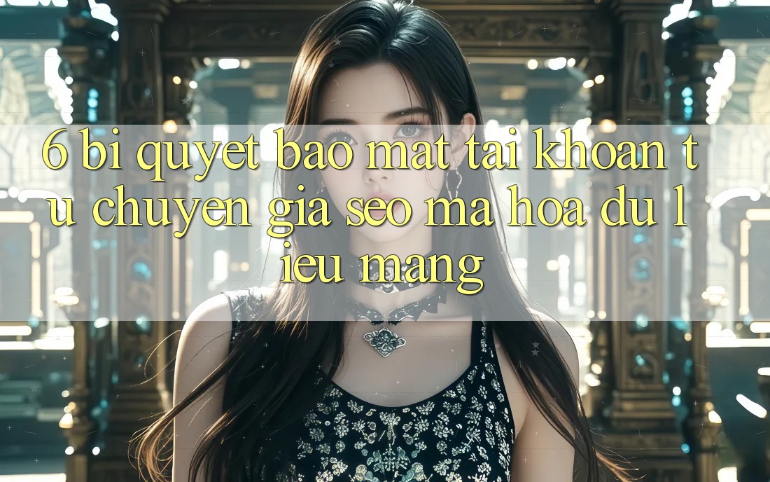 6. Bí Quyết Bảo mật Tài Khoản Từ Chuyên Gia SEO & Mã hóa dữ liệu Mạng