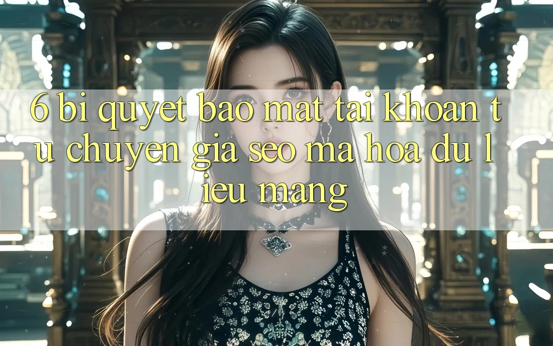 6. Bí Quyết Bảo Mật Tài Khoản Từ Chuyên Gia SEO & Mã hóa dữ liệu Mạng