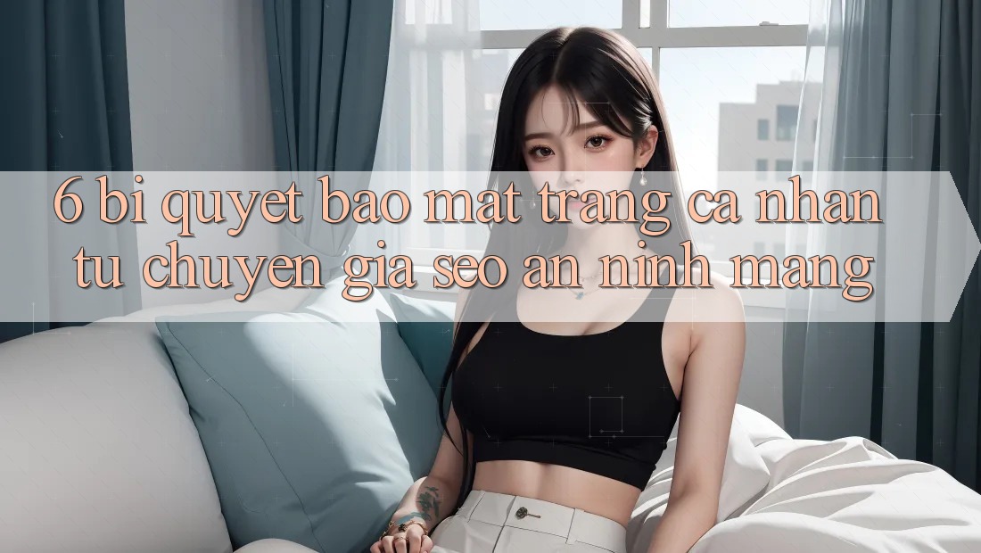6. Bí Quyết Bảo mật Trang cá nhân Từ Chuyên Gia SEO & An Ninh Mạng