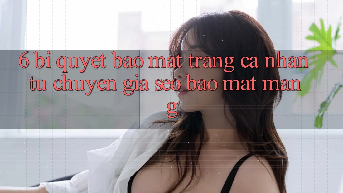 6. Bí Quyết Bảo Mật Trang cá nhân Từ Chuyên Gia SEO & Bảo mật Mạng