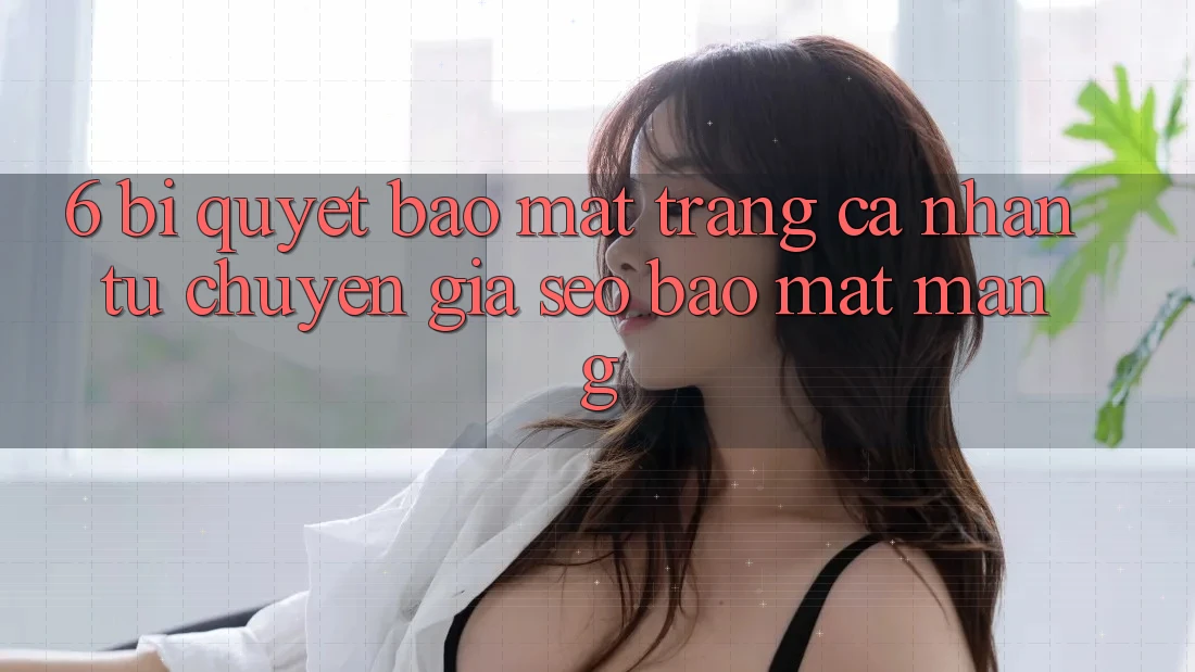 6. Bí Quyết Bảo Mật Trang cá nhân Từ Chuyên Gia SEO & Bảo mật Mạng