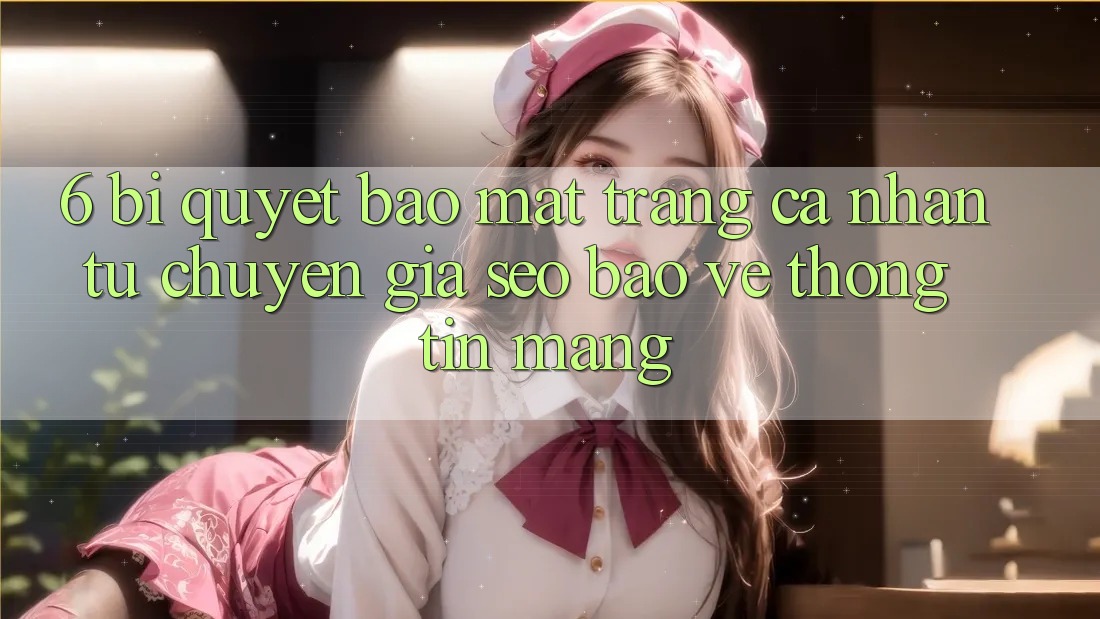 6. Bí Quyết Bảo Mật Trang cá nhân Từ Chuyên Gia SEO & Bảo vệ thông tin Mạng