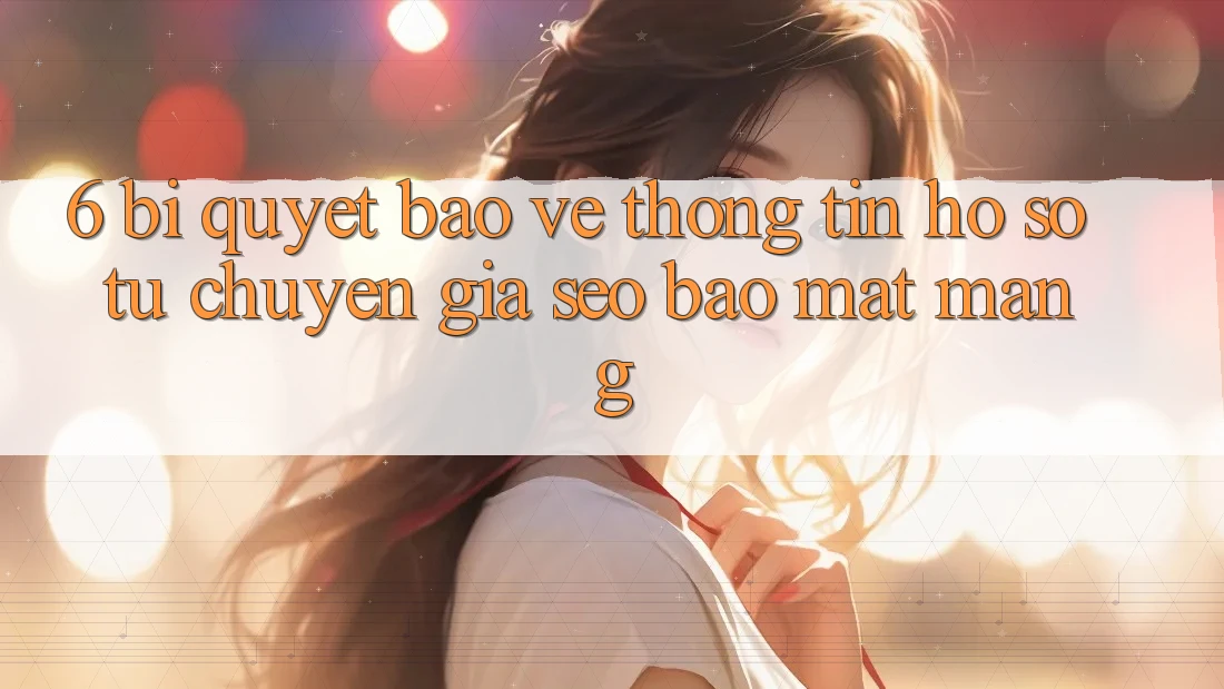 6. Bí Quyết Bảo vệ thông tin Hồ sơ Từ Chuyên Gia SEO & Bảo mật Mạng
