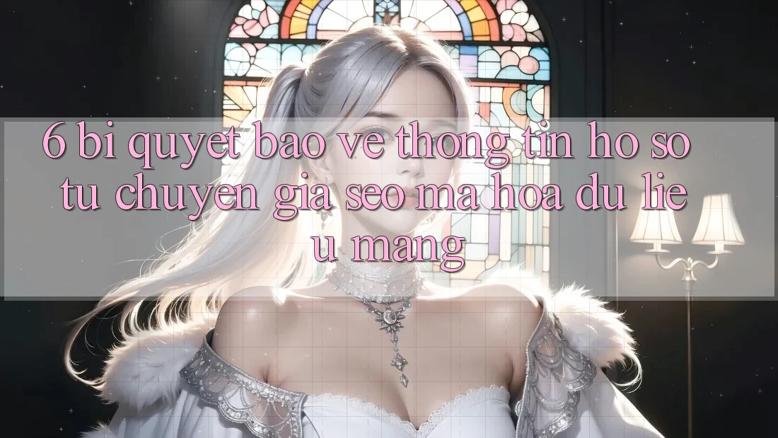 6. Bí Quyết Bảo vệ thông tin Hồ sơ Từ Chuyên Gia SEO & Mã hóa dữ liệu Mạng